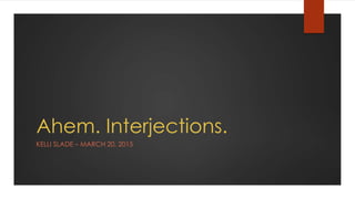 Ahem. Interjections.
KELLI SLADE – MARCH 20, 2015
 