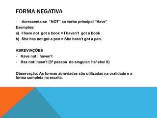 Forma negativaAcrescenta-se  “NOT” ao verbo principal “Have”Exemplos:I havenotgot a book = I haven’tgot a bookShehasnotgot a pen = Shehasn’tgot a pen.ABREVIAÇÕESHavenot : haven’t