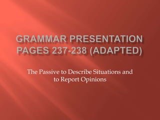 Grammar PresentationPages 237-238 (Adapted) The Passive to Describe Situations and to Report Opinions 