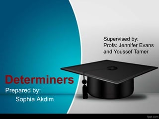 Supervised by:
                  Profs: Jennifer Evans
                  and Youssef Tamer




Determiners
Prepared by:
   Sophia Akdim
 