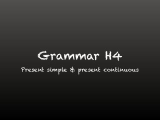 Grammar H4
Present simple & present continuous
 