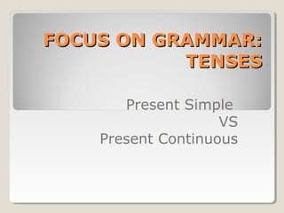 FOCUS ON GRAMMAR:FOCUS ON GRAMMAR:
TENSESTENSES
Present Simple
VS
Present Continuous
 