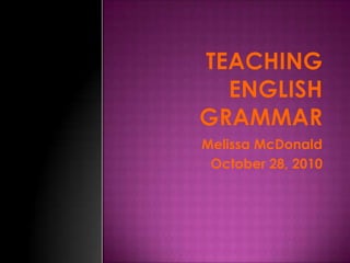 Teaching English Grammar  Melissa McDonald  October 28, 2010 
