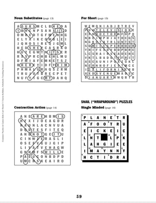 59
N
No
ou
un
n S
Su
ub
bs
st
ti
it
tu
ut
te
es
s (page 13): 1. I; 2. he; 3. it; 4.
they; 5. him; 6. us, ours; 7. you; 8. she; 9. we; 10. he;
11. her; 12. them; 13. my; 14. its; 15. their.
C
Co
on
nt
tr
ra
ac
ct
ti
io
on
n A
Ac
ct
ti
io
on
n (page 14): 1. not; 2. have;
3. am; 4. had; 5. will; 6. are; 7. is; 8. It; 9. us.
F
Fo
or
r S
Sh
ho
or
rt
t (page 15): 1. c (Doctor); 2. h (Mister); 3.
i (Street); 4. f (television); 5. l (January); 6. k
(Pennsylvania); 7. b (Avenue); 8. d (Saturday); 9. a
(October); 10. e (miles per hour); 11. j (United States);
12. g (California).
SNAIL (“WRAPAROUND”) PUZZLES
S
Si
in
ng
gl
le
e M
Mi
in
nd
de
ed
d (page 16): 1. planet; 2. truck; 3.
key; 4. yard; 5. ditch; 6. hill; 7. leaf; 8. foot; 9. trip;
10. penny; 11. yam; 12. man; 13. nickel; 14. light.
W E M Q N I A D J R T R E V
P U A T E L E V I S I O N E
E X N D O C T O R A F O P O
N B E I M P H J A T D C G S
N G K O T A T R L U N T S T
S Q M I L E S P E R H O U R
Y H I F E S D Y B D P B R E
L C S R A I R S E A O E H E
V K T L B A D G T Y F R I T
A S E A U N I P Q A Z U K L
N E R N H O F J E S T M C E
I C A L I F O R N I A E R B
A X D A V E N U E M A B S C
D J A N U A R Y R W Q B I B
For Short
Noun Substitutes
A O U R S M C L B H E D A
I B H C N P S A H X I T D
O M R E D T G F M E N H G
E L Y A I K C O W B L E I
J Q H O S I R E Q J G M L
H E D S H E V C A S R K O
K U T E G W T N I T S E R
R X S P R C H B E H L M U
D F M I A F E M K E T S Z
B H E R E Y I D F Y H I M
P H M A L U R A Q S Z R M
T R U J O T B R E C P E T
N U F Y I G C M Y D A H Q
Contraction Action
A N E A R E H B M I S
H F X I J O E A G D R
K A U N L A C N V U A
D Q D T E S F I T E Q
A H B N O T G E I T U
C I N W Z E R A S L I
O S E F V G U J G I P
L I Y A T V E H A G W
G N H M F S W I L L E
P A E U C O N B D P D
U M C H S K E A I R O
1 2
3
4
5
6
7
8 9
11
12
13 10
14
P
SINGLE MINDED
L A N E T
F O O T
C K E
R
H C T I D
M A Y
H G
N
R
R
U
C
K
E
Y
I
P
E
L
I
N
A
E
L
L
I
N T
A
I
A
Grammar
Puzzles
&
Games
Kids
Can't
Resist!
©
Karen
Kellaher,
Scholastic
Teaching
Resources
 