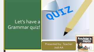 Let’s have a
Grammar quiz!
Presented by: Teacher
Jodi AA
 