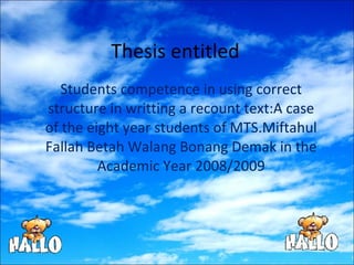 Thesis entitled Students competence in using correct structure in writting a recount text:A case of the eight year students of MTS.Miftahul Fallah Betah Walang Bonang Demak in the Academic Year 2008/2009 
