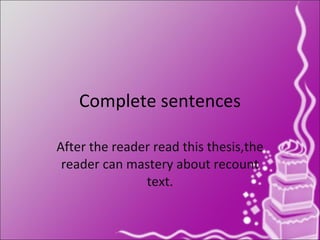 Complete sentences After the reader read this thesis,the reader can mastery about recount text. 
