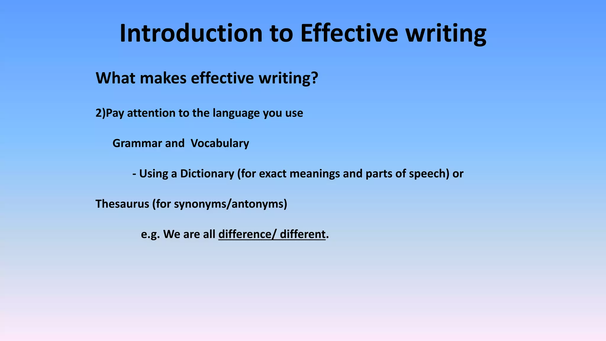Introduction to Effective writing
What makes effective writing?
2)Pay attention to the language you use
Grammar and Vocabulary
- Using a Dictionary (for exact meanings and parts of speech) or
Thesaurus (for synonyms/antonyms)
e.g. We are all difference/ different.
 