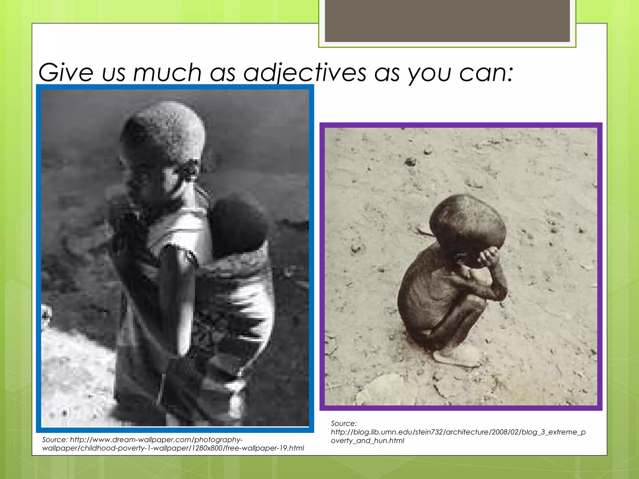 Give us much as adjectives as you can: Source: http://www.dream-wallpaper.com/photography-wallpaper/childhood-poverty-1-wallpaper/1280x800/free-wallpaper-19.html Source: http://blog.lib.umn.edu/stein732/architecture/2008/02/blog_3_extreme_poverty_and_hun.html 