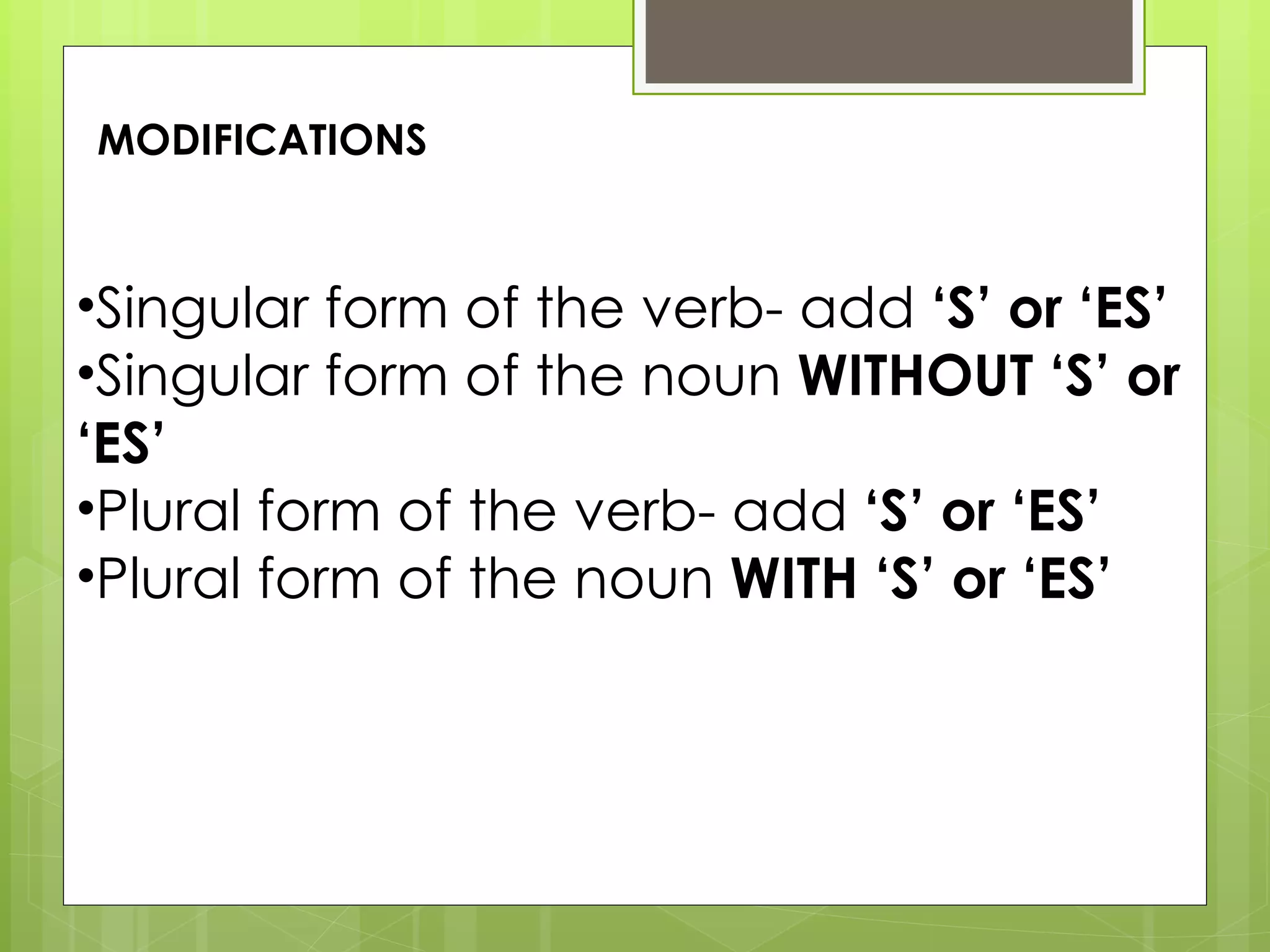 Singular form of the verb- add  ‘S’ or ‘ES’ Singular form of the noun  WITHOUT ‘S’ or ‘ES’ Plural form of the verb- add  ‘S’ or ‘ES’ Plural form of the noun  WITH ‘S’ or ‘ES’  MODIFICATIONS  