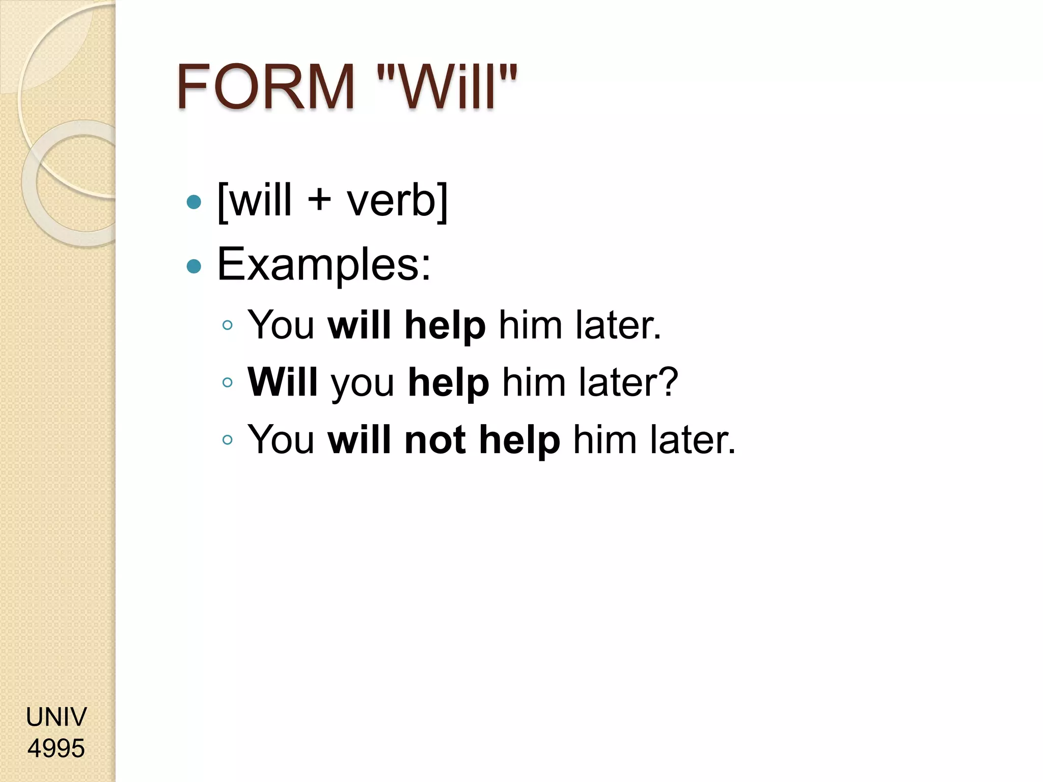UNIV
4995
FORM "Will"
 [will + verb]
 Examples:
◦ You will help him later.
◦ Will you help him later?
◦ You will not help him later.
 
