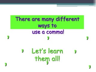 ,
,
,
,
,
,
, ,
There are many different
ways to
use a comma!
Let’s learn
them all!
 