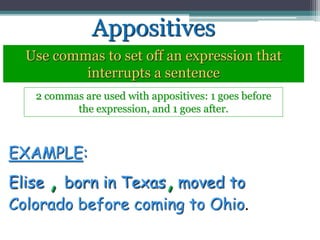 Appositives
Use commas to set off an expression that
interrupts a sentence
2 commas are used with appositives: 1 goes before
the expression, and 1 goes after.
EXAMPLE:
Elise , born in Texas, moved to
Colorado before coming to Ohio.
 
