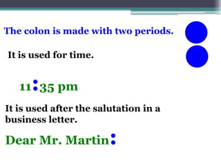 Dear Mr. Martin:
The colon is made with two periods.
It is used for time.
11:35 pm
It is used after the salutation in a
business letter.
 