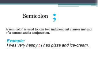 Semicolon
A semicolon is used to join two independent clauses instead
of a comma and a conjunction.
Example:
I was very happy ; I had pizza and ice-cream.
;
 