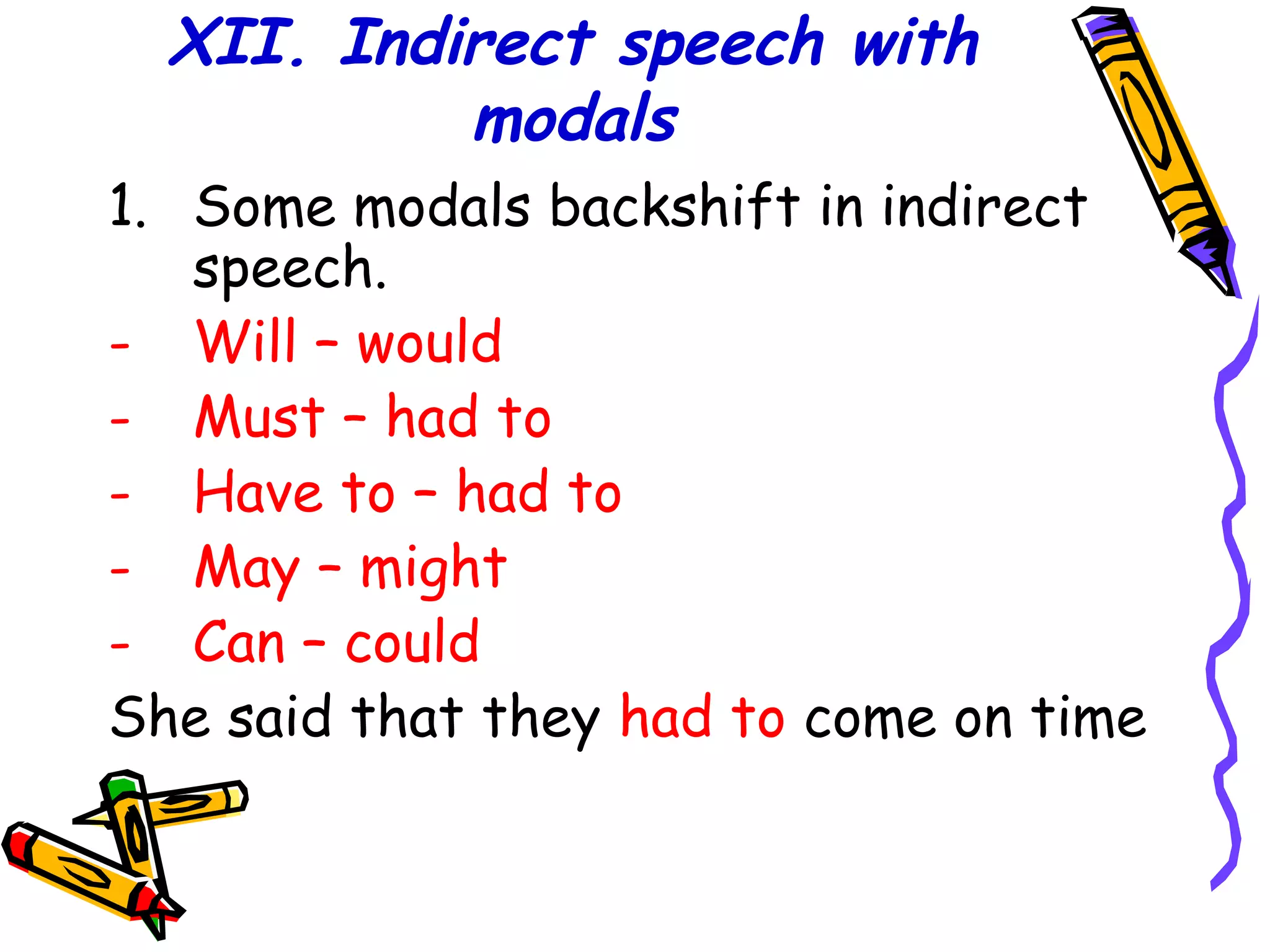 XII. Indirect speech with
modals
1. Some modals backshift in indirect
speech.
- Will – would
- Must – had to
- Have to – had to
- May – might
- Can – could
She said that they had to come on time
 
