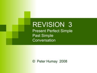 REVISION 3
Present Perfect Simple
Past Simple
Conversation
© Peter Humay 2008
 