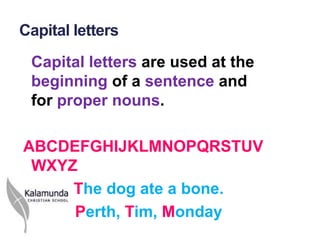 Capital letters
 Capital letters are used at the
 beginning of a sentence and
 for proper nouns.

ABCDEFGHIJKLMNOPQRSTUV
 WXYZ
     The dog ate a bone.
     Perth, Tim, Monday
 