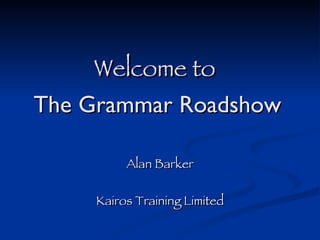 Welcome to  The Grammar Roadshow Alan Barker Kairos Training Limited 
