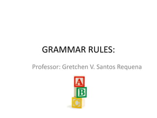 GRAMMAR RULES:
Professor: Gretchen V. Santos Requena
 