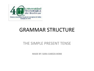 GRAMMAR STRUCTURE THE SIMPLE PRESENT TENSE MADE BY: SARA CABEZA BOBB 