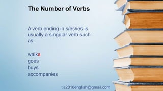 tis2016english@gmail.com
The Number of Verbs
A verb ending in s/es/ies is
usually a singular verb such
as:
walks
goes
buys
accompanies
 