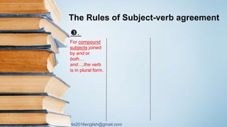 tis2016english@gmail.com
The Rules of Subject-verb agreement
.
For compound
subjects joined
by and or
both…
and…,the verb
is in plural form.
 