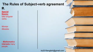 tis2016english@gmail.com
.
The Rules of Subject-verb agreement
Special
Nouns:
take singular
verbs.
Mumps
Measles
- Mathematics
interests many
people.
 