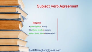 tis2016english@gmail.com
Singular
A poet explores beauty.
The theme touches readers.
Robert Frost writes about farms.
Subject Verb Agreement
 