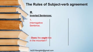 tis2016english@gmail.com
.
Inverted Sentences:
1.
Interrogative
Sentence.
- Does the eagle live
in the mountain?
The Rules of Subject-verb agreement
 