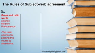 tis2016english@gmail.com
The Rules of Subject-verb agreement
Greek and Latin
words
criterion
Medium
Phenomenon
-The main
criterion for
passing this
course is
attendance.
9.
 
