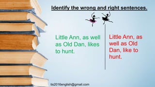 tis2016english@gmail.com
Little Ann, as
well as Old
Dan, like to
hunt.
Little Ann, as well
as Old Dan, likes
to hunt.
Identify the wrong and right sentences.
 