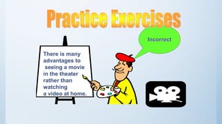 There is many
advantages to
seeing a movie
in the theater
rather than
watching
a video at home.
Incorrect
 