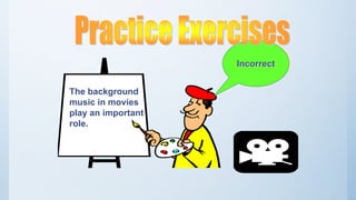 The background
music in movies
play an important
role.
Incorrect
 