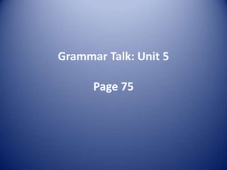 Grammar Talk: Unit 5Page 75 