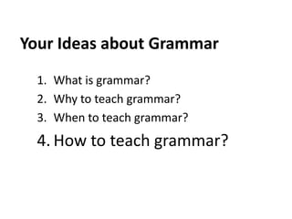 Your Ideas about Grammar
  1. What is grammar?
  2. Why to teach grammar?
  3. When to teach grammar?
  4. How to teach grammar?
 