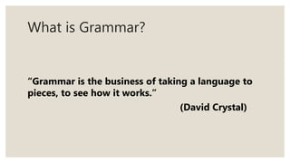 What is Grammar?
“Grammar is the business of taking a language to
pieces, to see how it works.”
(David Crystal)
 