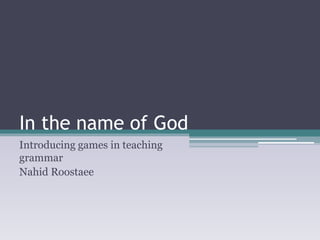 In the name of God
Introducing games in teaching
grammar
Nahid Roostaee
 