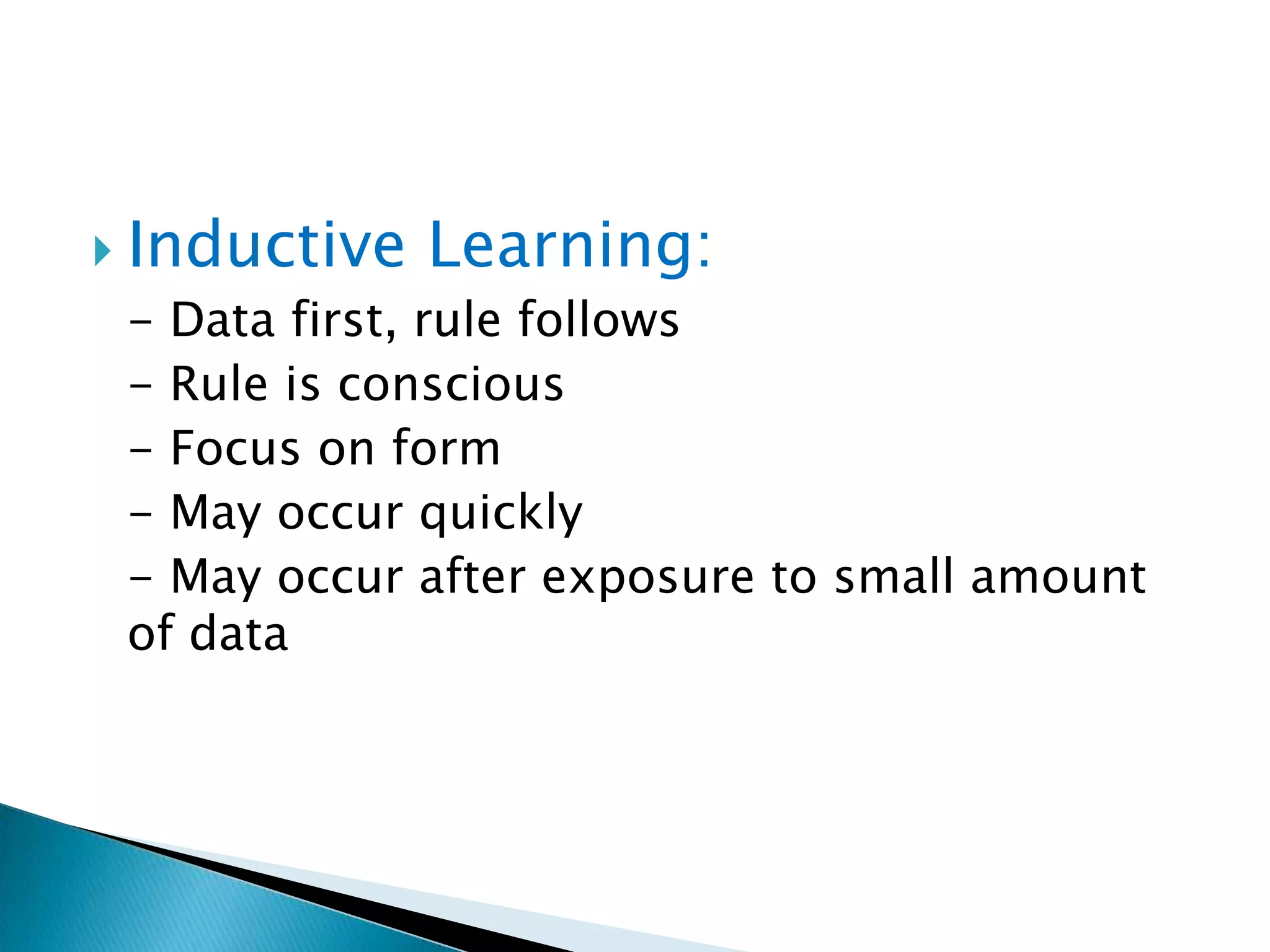  Inductive   Learning:
 - Data first, rule follows
 - Rule is conscious
 - Focus on form
 - May occur quickly
 - May occur after exposure to small amount
 of data
 