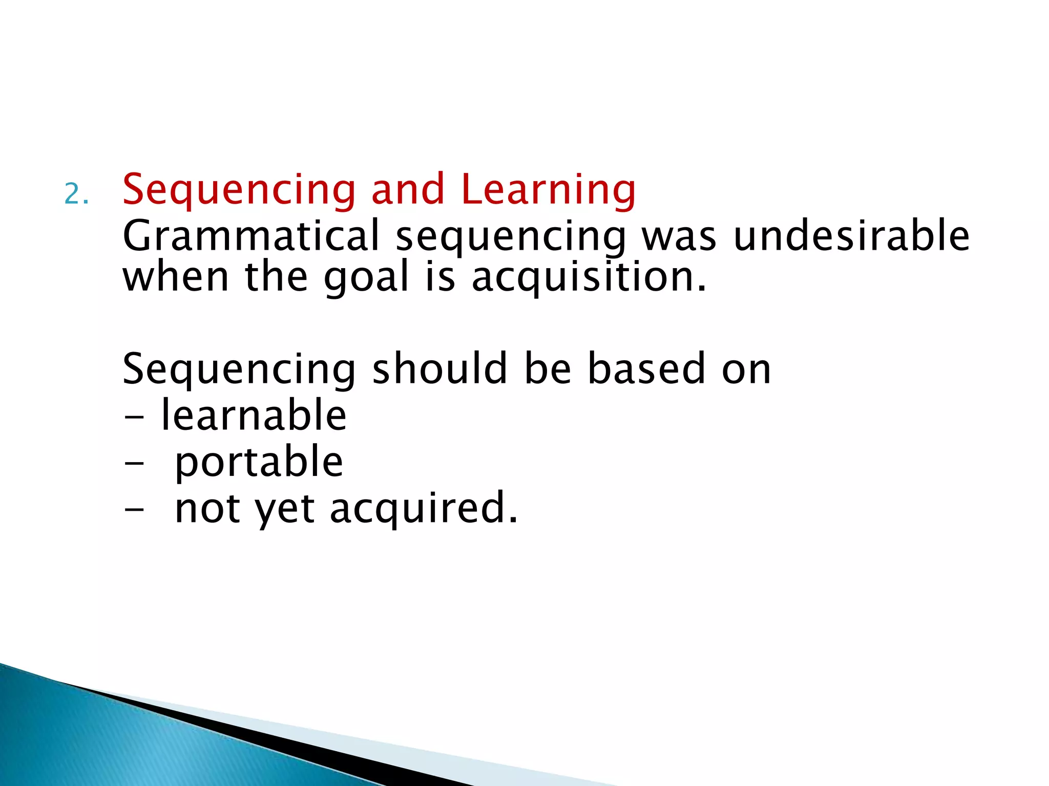 2.   Sequencing and Learning
     Grammatical sequencing was undesirable
     when the goal is acquisition.

     Sequencing should be based on
     - learnable
     - portable
     - not yet acquired.
 