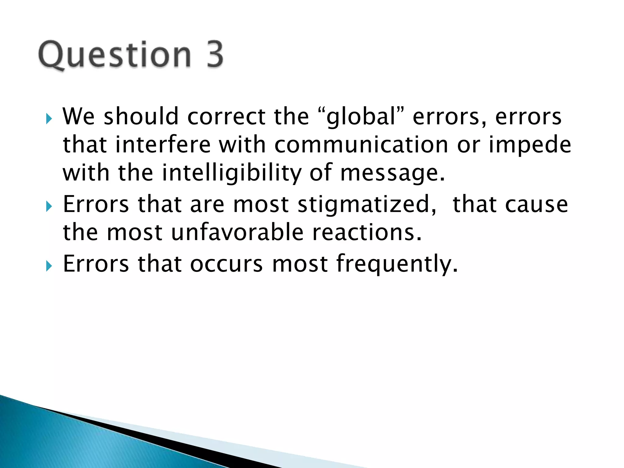    We should correct the “global” errors, errors
    that interfere with communication or impede
    with the intelligibility of message.
   Errors that are most stigmatized, that cause
    the most unfavorable reactions.
   Errors that occurs most frequently.
 