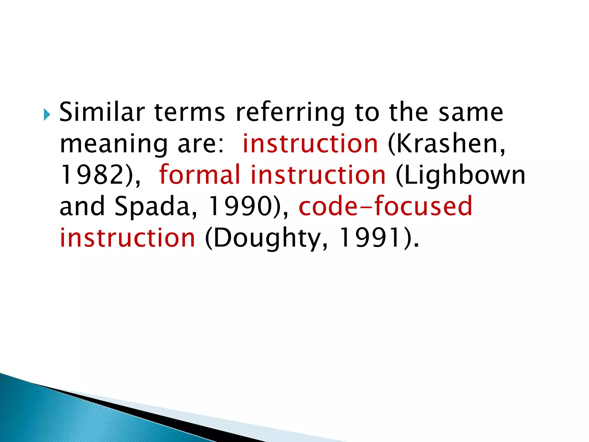    Similar terms referring to the same
    meaning are: instruction (Krashen,
    1982), formal instruction (Lighbown
    and Spada, 1990), code-focused
    instruction (Doughty, 1991).
 