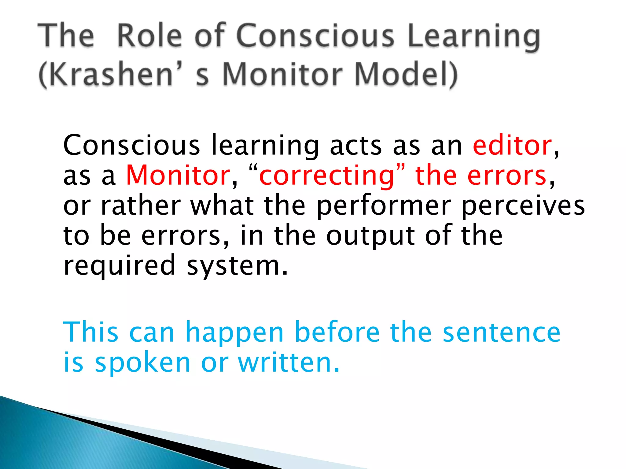 Conscious learning acts as an editor,
as a Monitor, “correcting” the errors,
or rather what the performer perceives
to be errors, in the output of the
required system.

This can happen before the sentence
is spoken or written.
 