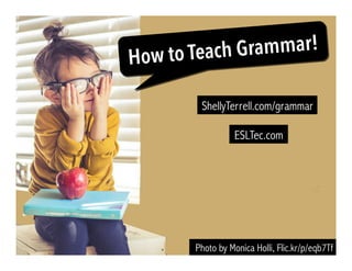 ESLTec.com
Photo by Monica Holli, Flic.kr/p/eqb7Tf
How to Teach Grammar!
ShellyTerrell.com/grammar
 