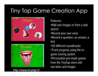 Tiny Tap Game Creation App
http://www.tinytap.it/
Features:
• Add own images or from a web
search
• Record your own voice
...