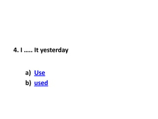 4. I ….. It yesterday
a) Use
b) used
 