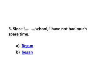 5. Since i.........school, i have not had much
spare time.
a) Begun
b) began
 