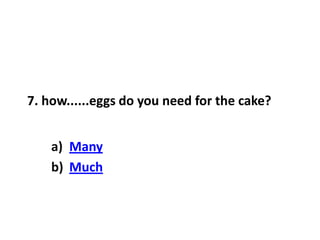 7. how......eggs do you need for the cake?
a) Many
b) Much
 