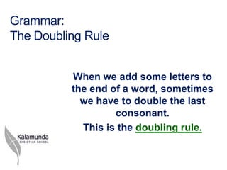 Grammar:
The Doubling Rule


          When we add some letters to
          the end of a word, sometimes
            we have to double the last
                   consonant.
            This is the doubling rule.
 
