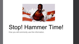 Stop! Hammer Time!
How you will commonly use this information.
 